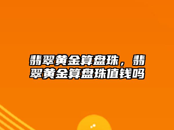 翡翠黃金算盤珠，翡翠黃金算盤珠值錢嗎