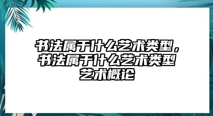 書法屬于什么藝術(shù)類型，書法屬于什么藝術(shù)類型藝術(shù)概論