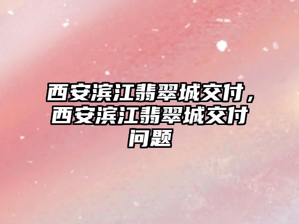 西安濱江翡翠城交付，西安濱江翡翠城交付問題