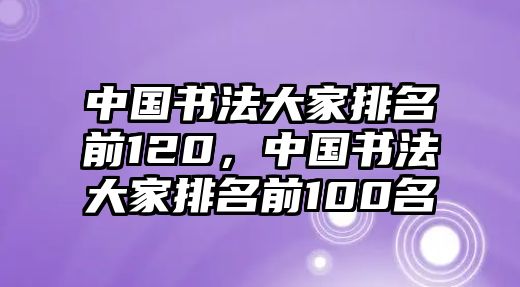 中國書法大家排名前120，中國書法大家排名前100名