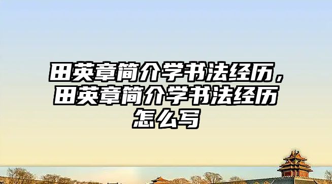 田英章簡介學(xué)書法經(jīng)歷，田英章簡介學(xué)書法經(jīng)歷怎么寫