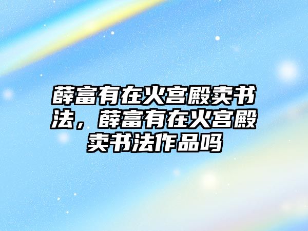 薛富有在火宮殿賣書法，薛富有在火宮殿賣書法作品嗎