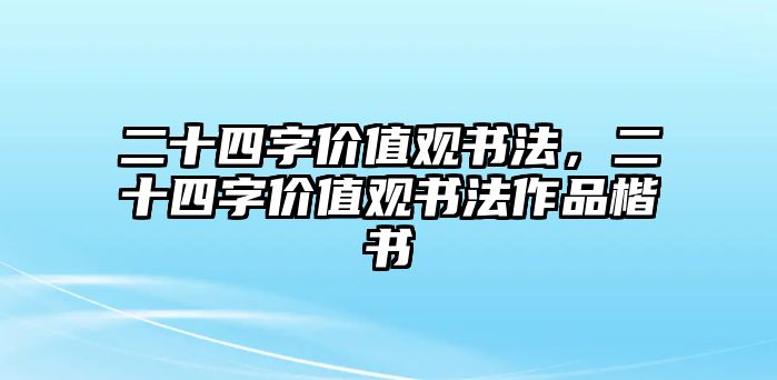 二十四字價(jià)值觀書法，二十四字價(jià)值觀書法作品楷書