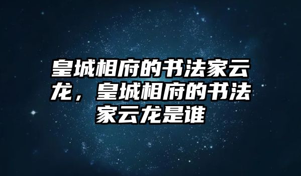 皇城相府的書法家云龍，皇城相府的書法家云龍是誰