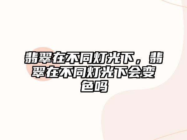 翡翠在不同燈光下，翡翠在不同燈光下會(huì)變色嗎