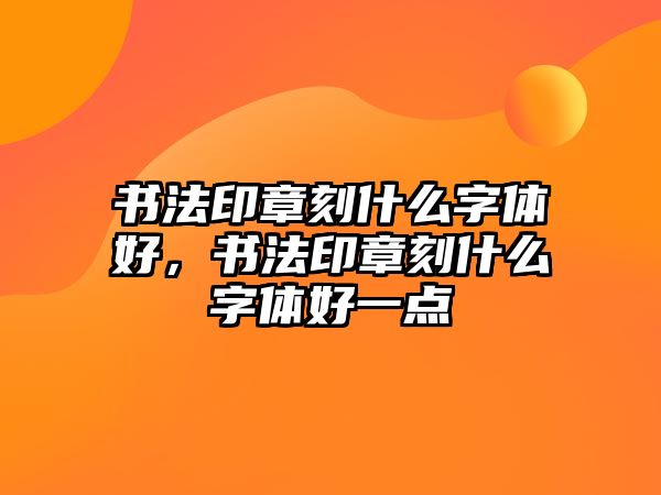 書法印章刻什么字體好，書法印章刻什么字體好一點(diǎn)