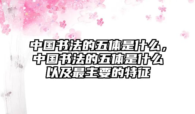 中國書法的五體是什么，中國書法的五體是什么以及最主要的特征