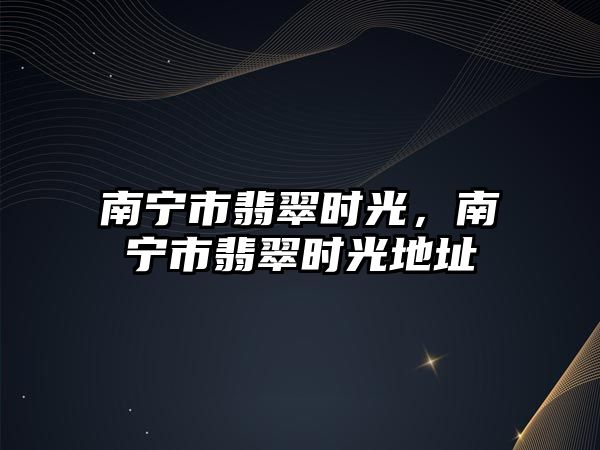 南寧市翡翠時(shí)光，南寧市翡翠時(shí)光地址