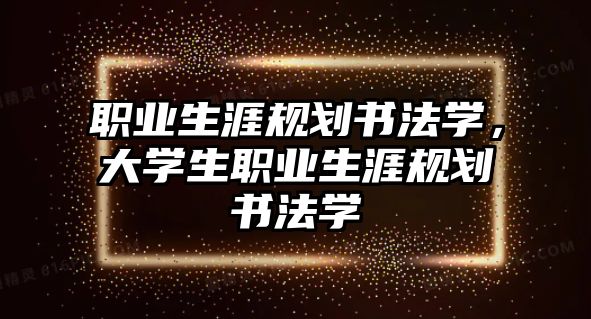 職業(yè)生涯規(guī)劃書法學(xué)，大學(xué)生職業(yè)生涯規(guī)劃書法學(xué)