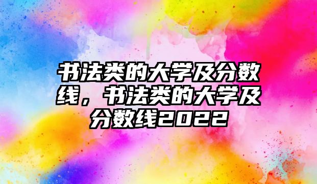 書法類的大學(xué)及分?jǐn)?shù)線，書法類的大學(xué)及分?jǐn)?shù)線2022