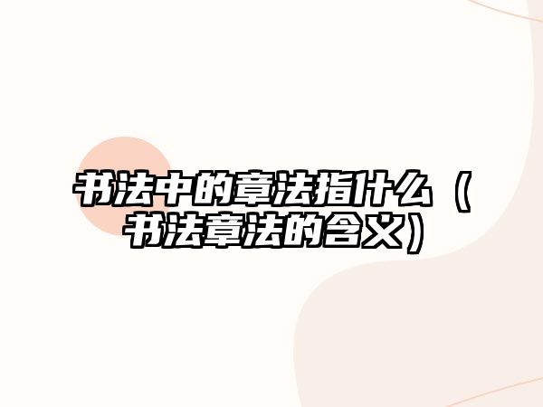 書法中的章法指什么（書法章法的含義）