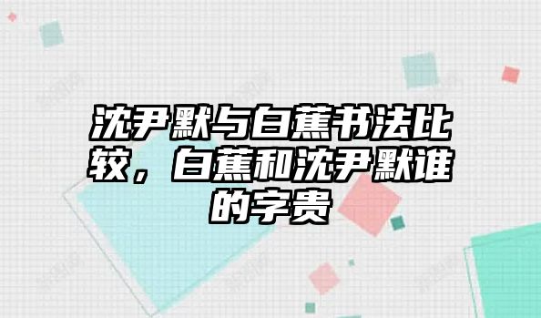 沈尹默與白蕉書法比較，白蕉和沈尹默誰的字貴