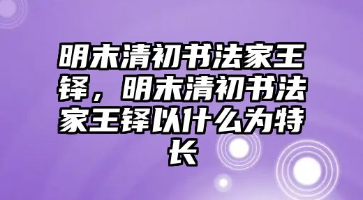 明末清初書法家王鐸，明末清初書法家王鐸以什么為特長