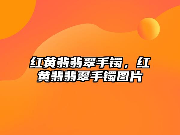 紅黃翡翡翠手鐲，紅黃翡翡翠手鐲圖片