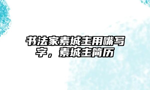 書法家素城主用嘴寫字，素城主簡歷