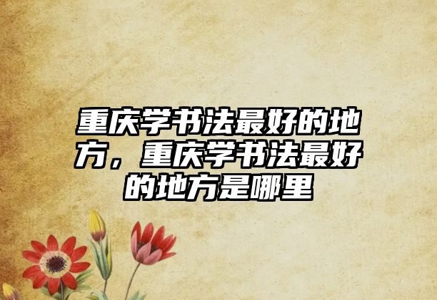 重慶學(xué)書法最好的地方，重慶學(xué)書法最好的地方是哪里