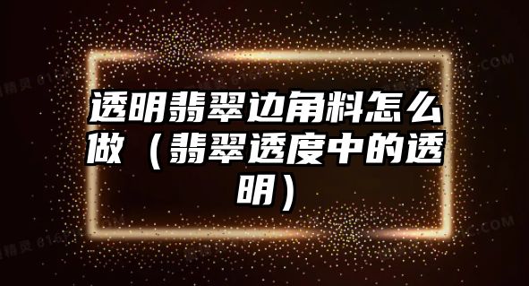 透明翡翠邊角料怎么做（翡翠透度中的透明）