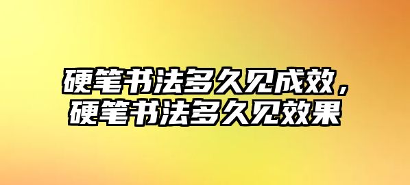 硬筆書法多久見成效，硬筆書法多久見效果