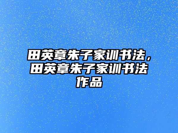 田英章朱子家訓(xùn)書(shū)法，田英章朱子家訓(xùn)書(shū)法作品