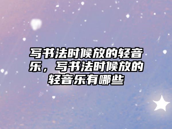 寫書法時候放的輕音樂，寫書法時候放的輕音樂有哪些