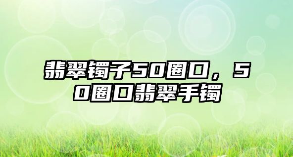 翡翠鐲子50圈口，50圈口翡翠手鐲