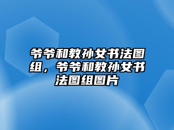 爺爺和教孫女書法圖組，爺爺和教孫女書法圖組圖片