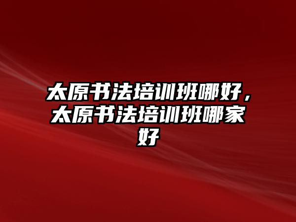 太原書法培訓(xùn)班哪好，太原書法培訓(xùn)班哪家好