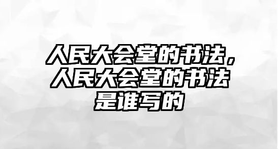 人民大會堂的書法，人民大會堂的書法是誰寫的