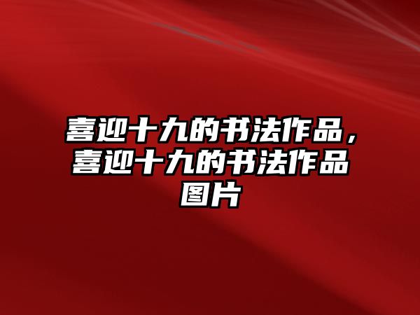 喜迎十九的書法作品，喜迎十九的書法作品圖片