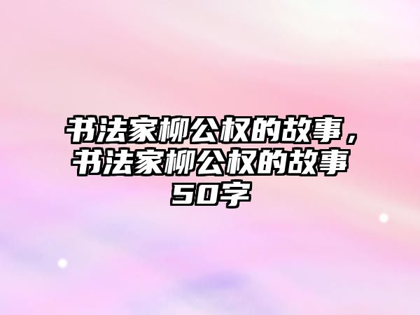 書法家柳公權(quán)的故事，書法家柳公權(quán)的故事50字