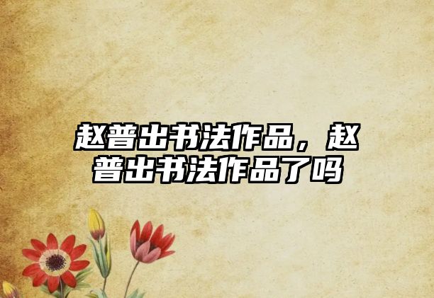 趙普出書(shū)法作品，趙普出書(shū)法作品了嗎