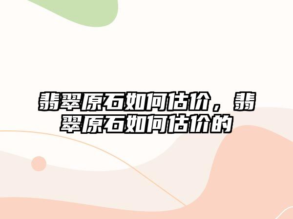 翡翠原石如何估價(jià)，翡翠原石如何估價(jià)的