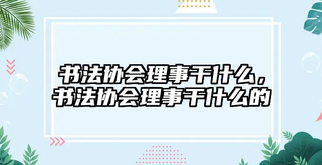 書法協(xié)會理事干什么，書法協(xié)會理事干什么的