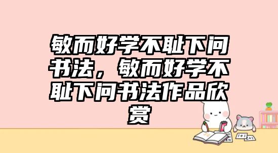 敏而好學(xué)不恥下問書法，敏而好學(xué)不恥下問書法作品欣賞