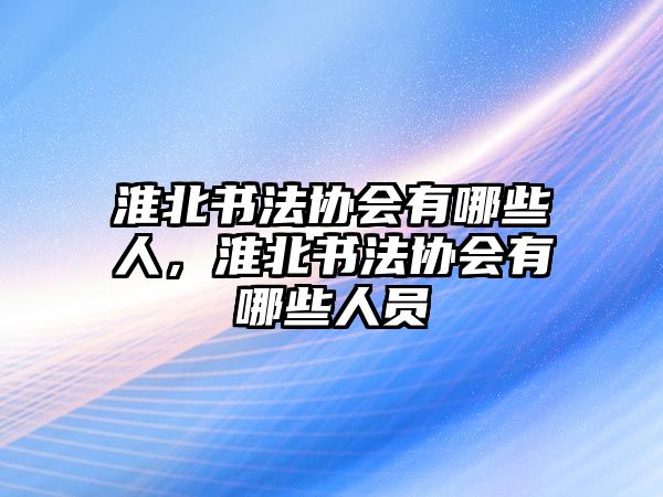 淮北書法協(xié)會(huì)有哪些人，淮北書法協(xié)會(huì)有哪些人員