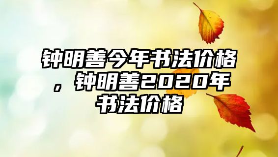 鐘明善今年書法價格，鐘明善2020年書法價格