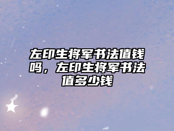 左印生將軍書法值錢嗎，左印生將軍書法值多少錢