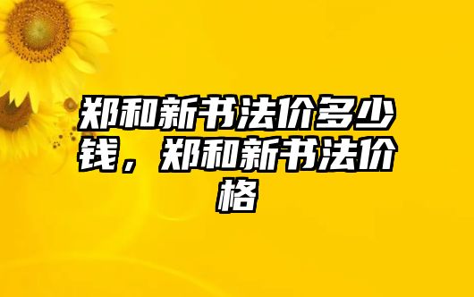 鄭和新書法價(jià)多少錢，鄭和新書法價(jià)格