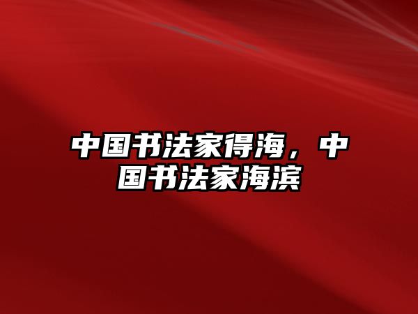 中國(guó)書法家得海，中國(guó)書法家海濱