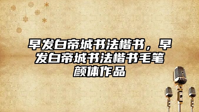 早發(fā)白帝城書法楷書，早發(fā)白帝城書法楷書毛筆顏體作品