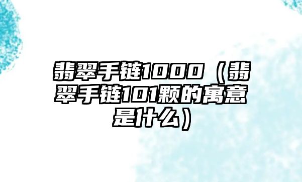 翡翠手鏈1000（翡翠手鏈101顆的寓意是什么）