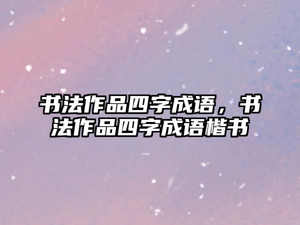 書法作品四字成語(yǔ)，書法作品四字成語(yǔ)楷書