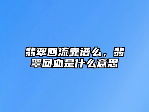 翡翠回流靠譜么，翡翠回血是什么意思