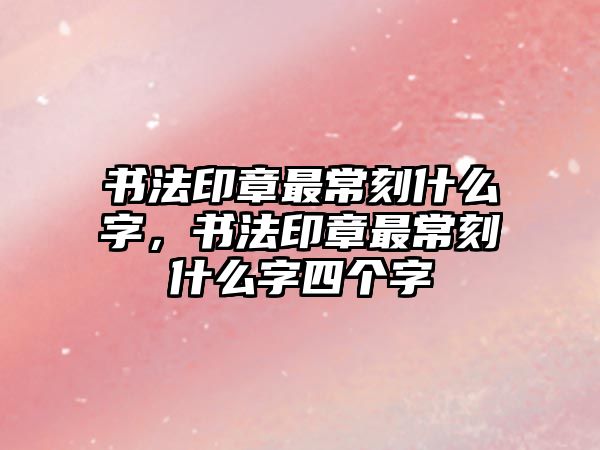 書(shū)法印章最?？淌裁醋?，書(shū)法印章最?？淌裁醋炙膫€(gè)字