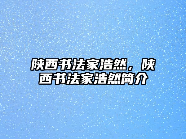 陜西書(shū)法家浩然，陜西書(shū)法家浩然簡(jiǎn)介