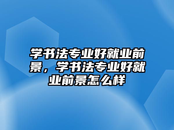 學書法專業(yè)好就業(yè)前景，學書法專業(yè)好就業(yè)前景怎么樣