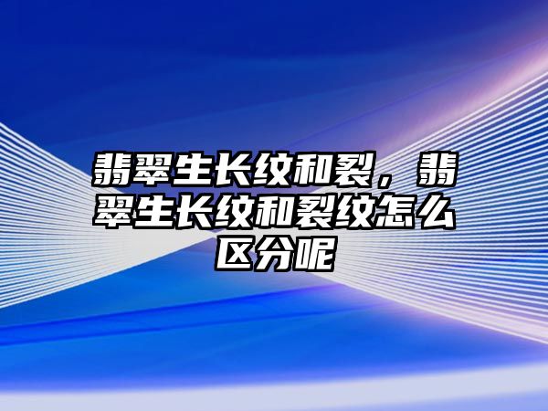 翡翠生長(zhǎng)紋和裂，翡翠生長(zhǎng)紋和裂紋怎么區(qū)分呢