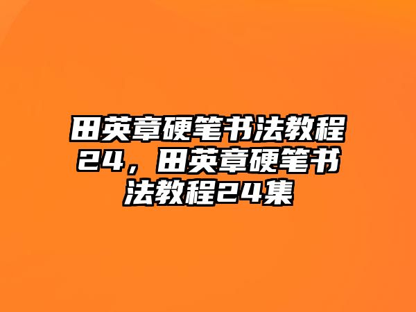 田英章硬筆書法教程24，田英章硬筆書法教程24集