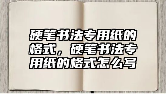 硬筆書法專用紙的格式，硬筆書法專用紙的格式怎么寫