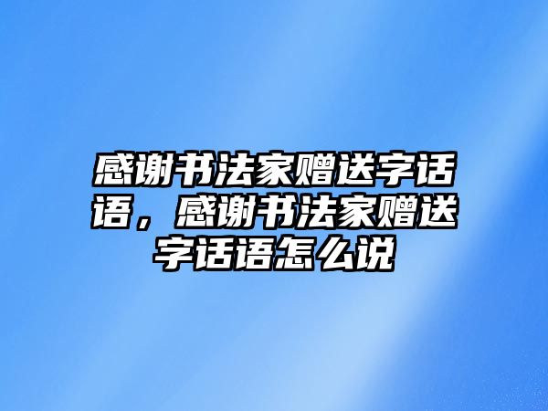 感謝書法家贈(zèng)送字話語，感謝書法家贈(zèng)送字話語怎么說